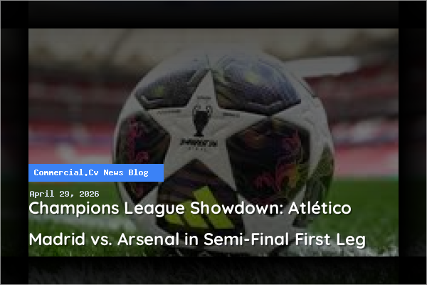 Champions League Showdown: Atlético Madrid vs. Arsenal in Semi-Final First Leg
