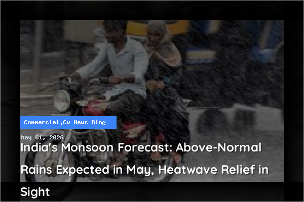 India's Monsoon Forecast: Above-Normal Rains Expected in May, Heatwave Relief in Sight
