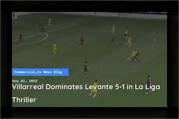Villarreal Dominates Levante 5-1 in La Liga Thriller